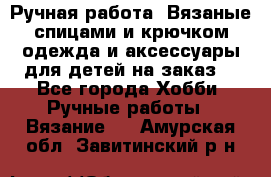 Ручная работа. Вязаные спицами и крючком одежда и аксессуары для детей на заказ. - Все города Хобби. Ручные работы » Вязание   . Амурская обл.,Завитинский р-н